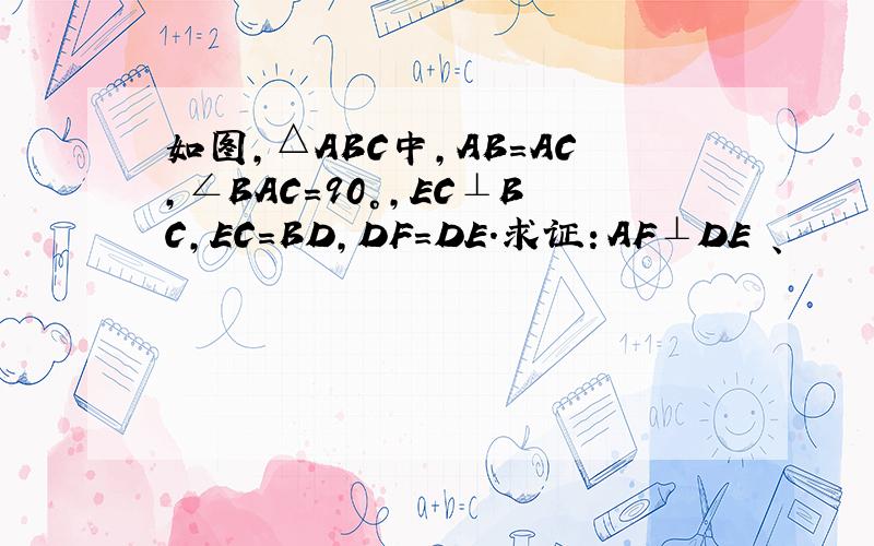 如图,△ABC中,AB=AC,∠BAC=90°,EC⊥BC,EC=BD,DF=DE.求证：AF⊥DE 、