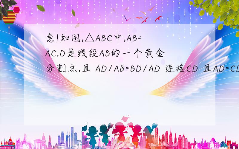 急!如图,△ABC中,AB=AC,D是线段AB的一个黄金分割点,且 AD/AB=BD/AD 连接CD 且AD=CD