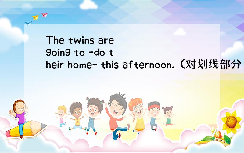 The twins are going to -do their home- this afternoon.（对划线部分