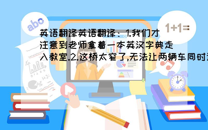 英语翻译英语翻译：1.我们才注意到老师拿着一本英汉字典走入教室.2.这桥太窄了,无法让两辆车同时通过.3.那些学生常常向