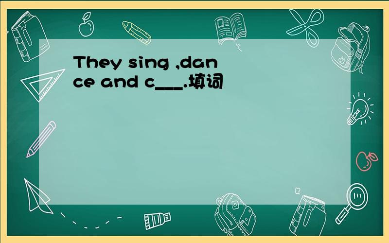 They sing ,dance and c___.填词