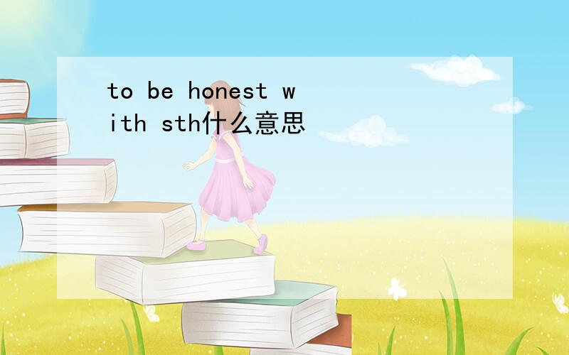 to be honest with sth什么意思