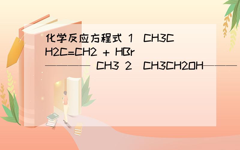 化学反应方程式 1）CH3CH2C=CH2 + HBr ———— CH3 2）CH3CH2OH——— 3）CH3-C-O