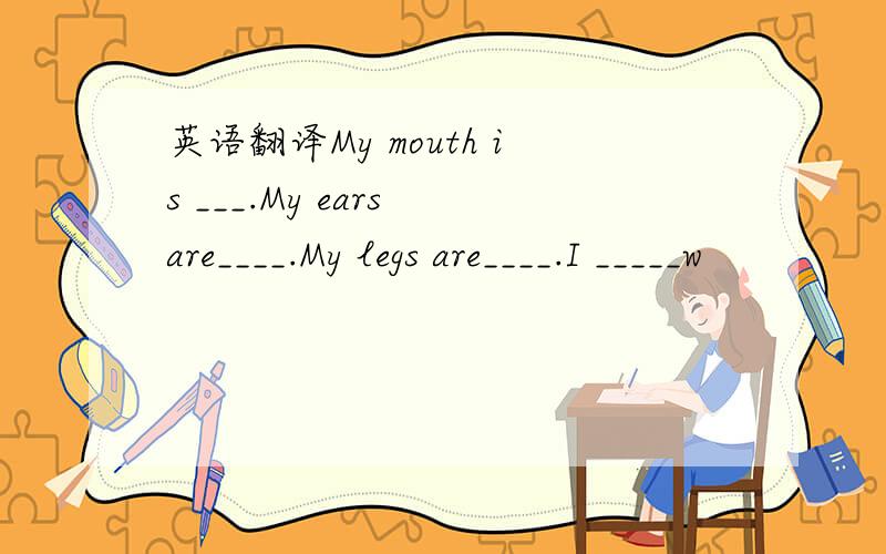 英语翻译My mouth is ___.My ears are____.My legs are____.I _____w