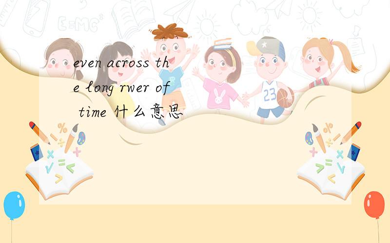 even across the long rwer of time 什么意思
