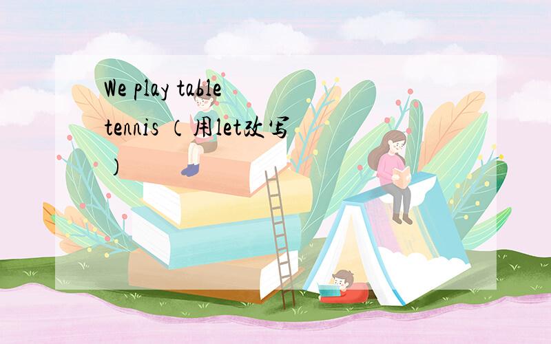 We play table tennis （用let改写）