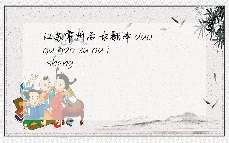 江苏常州话 求翻译 dao gu gao xu ou i sheng.