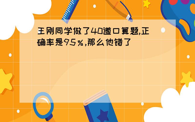 王刚同学做了40道口算题,正确率是95％,那么他错了