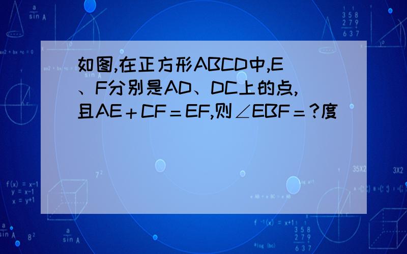 如图,在正方形ABCD中,E、F分别是AD、DC上的点,且AE＋CF＝EF,则∠EBF＝?度