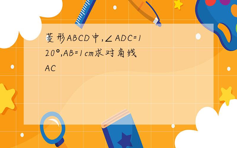 菱形ABCD中,∠ADC=120°,AB=1cm求对角线AC