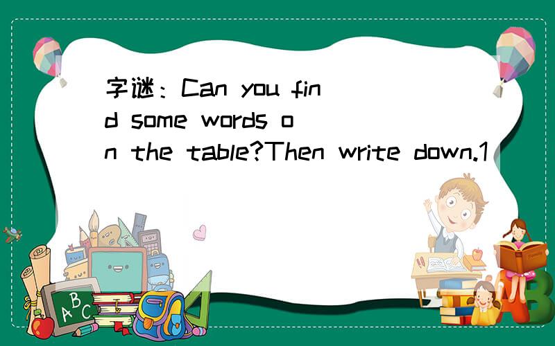 字谜：Can you find some words on the table?Then write down.1___