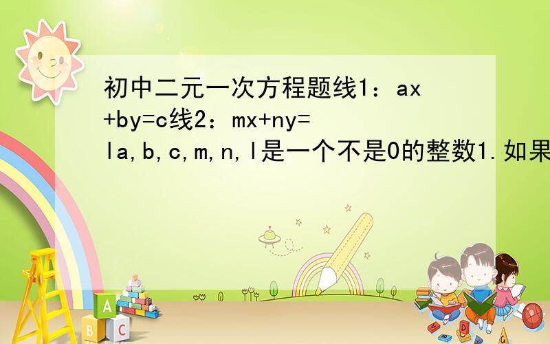 初中二元一次方程题线1：ax+by=c线2：mx+ny=la,b,c,m,n,l是一个不是0的整数1.如果a/m=b/n