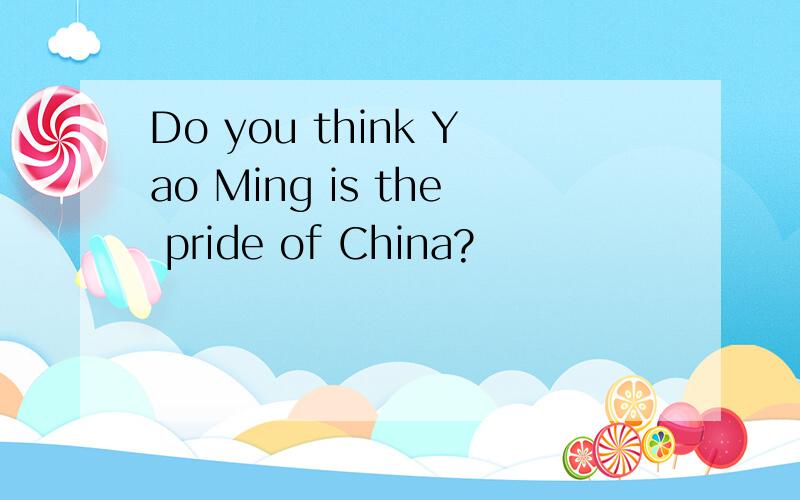 Do you think Yao Ming is the pride of China?
