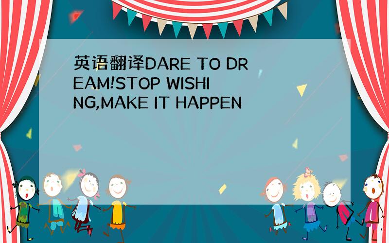 英语翻译DARE TO DREAM!STOP WISHING,MAKE IT HAPPEN