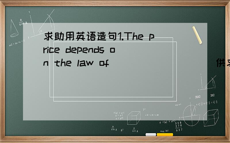 求助用英语造句1.The price depends on the law of_________(供求）（demand