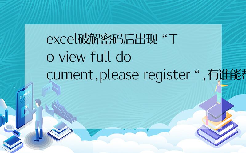 excel破解密码后出现“To view full document,please register“,有谁能帮我看看吗