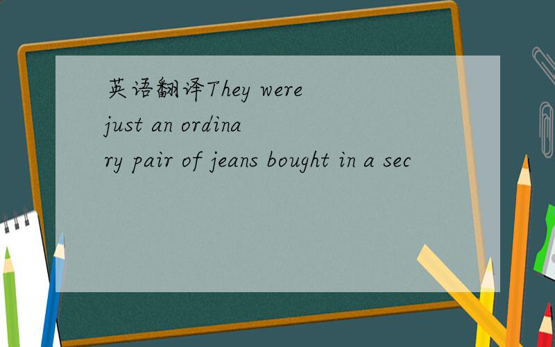 英语翻译They were just an ordinary pair of jeans bought in a sec