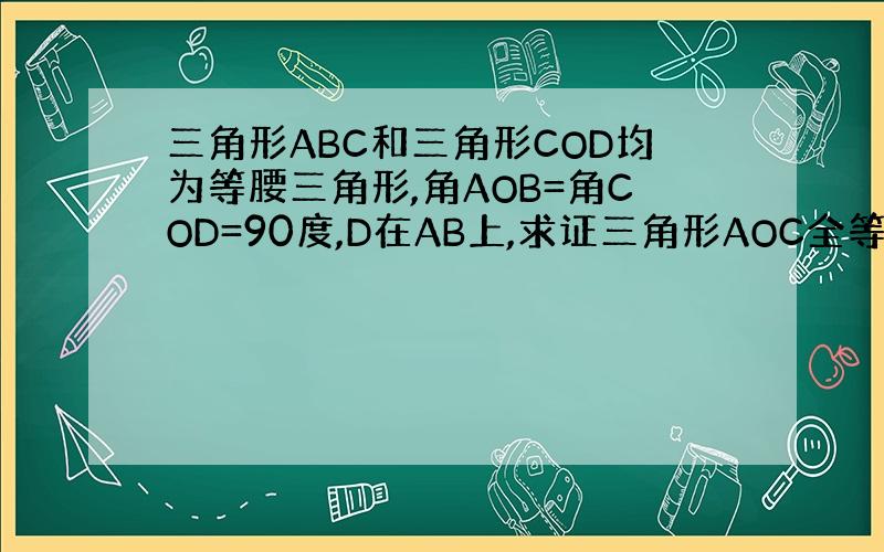 三角形ABC和三角形COD均为等腰三角形,角AOB=角COD=90度,D在AB上,求证三角形AOC全等于三角形BOD