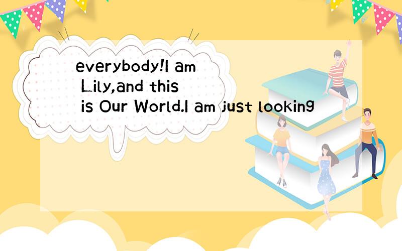 everybody!I am Lily,and this is Our World.I am just looking