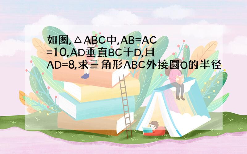 如图,△ABC中,AB=AC=10,AD垂直BC于D,且AD=8,求三角形ABC外接圆O的半径