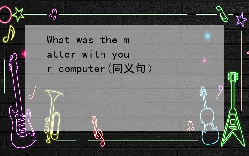 What was the matter with your computer(同义句）