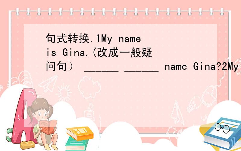 句式转换.1My name is Gina.(改成一般疑问句） ______ ______ name Gina?2My