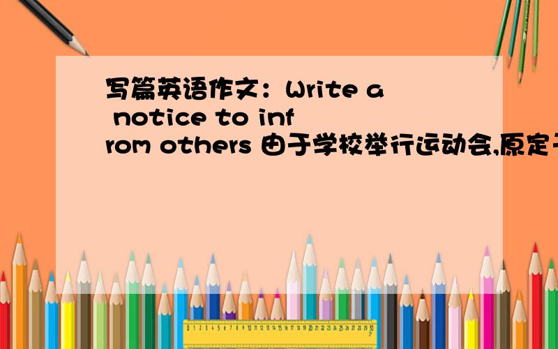 写篇英语作文：Write a notice to infrom others 由于学校举行运动会,原定于12月6号举行的