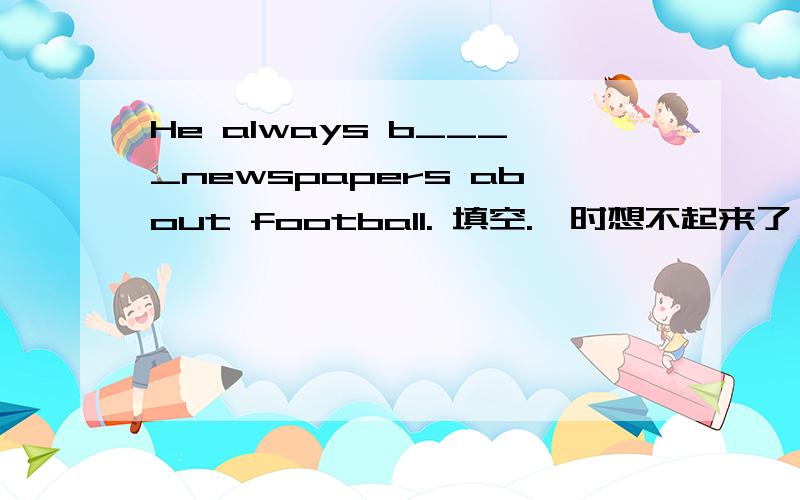 He always b____newspapers about football. 填空.一时想不起来了