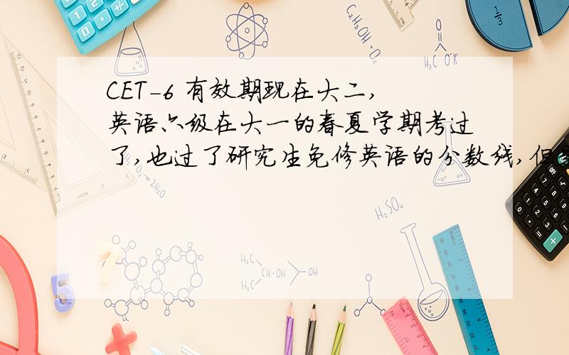 CET-6 有效期现在大二,英语六级在大一的春夏学期考过了,也过了研究生免修英语的分数线,但是听说六级的有效期只有两年,