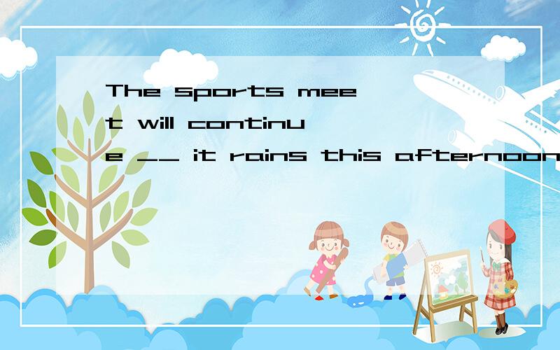 The sports meet will continue __ it rains this afternoon.A .