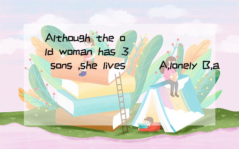 Although the old woman has 3 sons ,she lives( ) A,lonely B,a