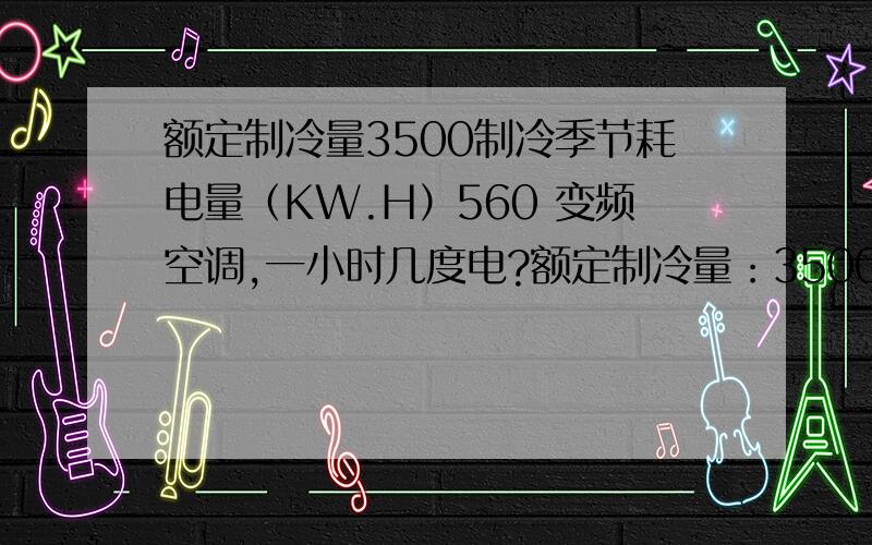 额定制冷量3500制冷季节耗电量（KW.H）560 变频空调,一小时几度电?额定制冷量：3500制冷季节耗电量（kW/h