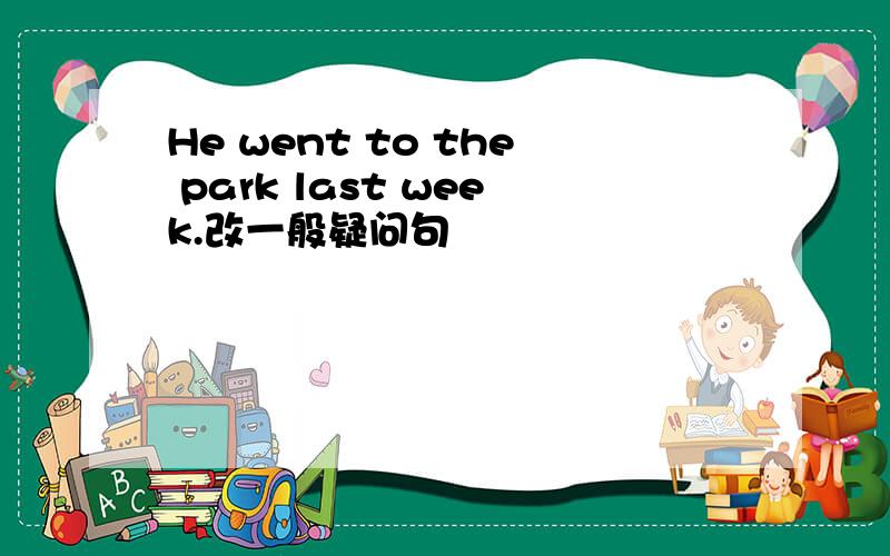 He went to the park last week.改一般疑问句
