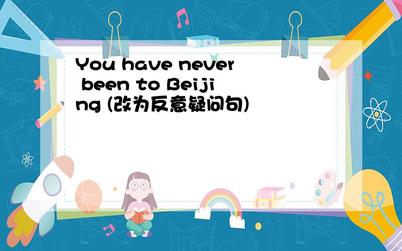 You have never been to Beijing (改为反意疑问句)