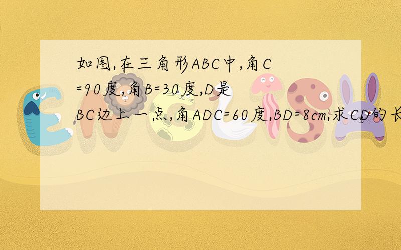 如图,在三角形ABC中,角C=90度,角B=30度,D是BC边上一点,角ADC=60度,BD=8cm,求CD的长