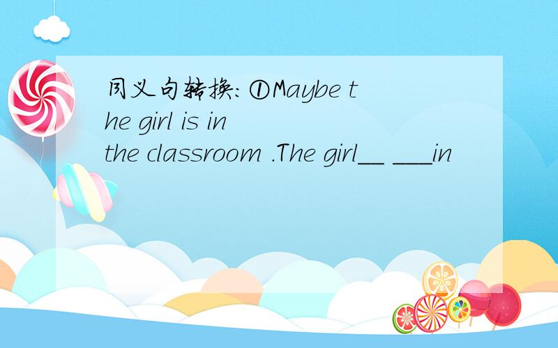 同义句转换：①Maybe the girl is in the classroom .The girl__ ___in