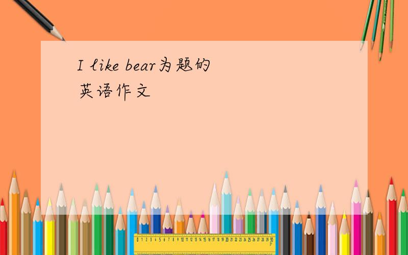 I like bear为题的英语作文