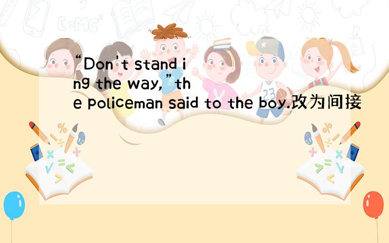 “Don't stand ing the way,”the policeman said to the boy.改为间接