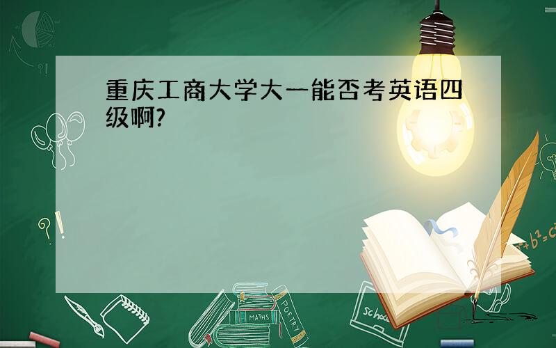 重庆工商大学大一能否考英语四级啊?
