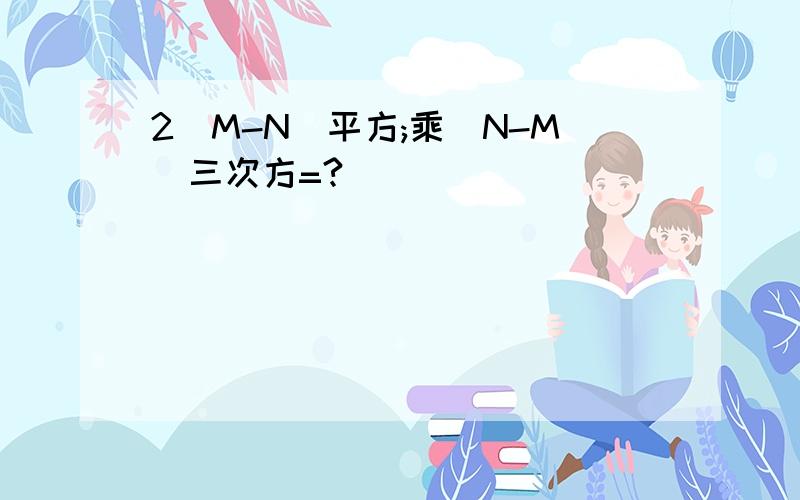 2(M-N)平方;乘(N-M)三次方=?
