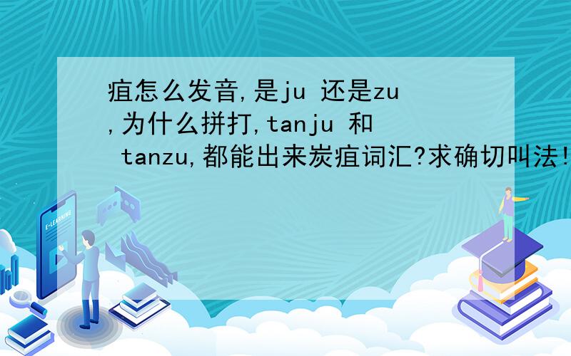 疽怎么发音,是ju 还是zu,为什么拼打,tanju 和 tanzu,都能出来炭疽词汇?求确切叫法!