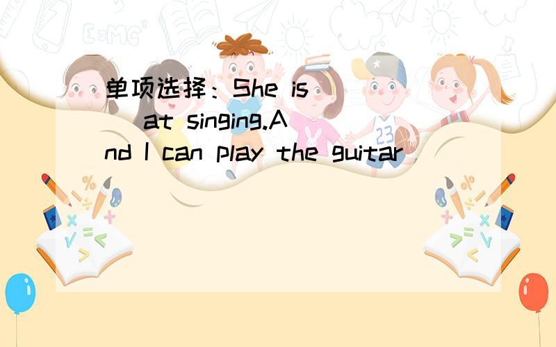 单项选择：She is ___ at singing.And I can play the guitar ___