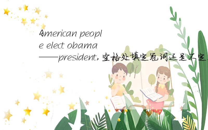 American people elect obama ——president,空格处填定冠词还是不定冠词还是零冠