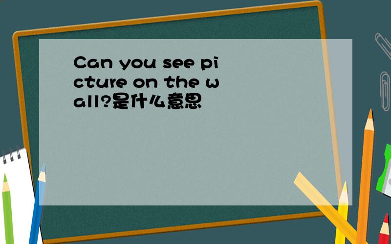 Can you see picture on the wall?是什么意思