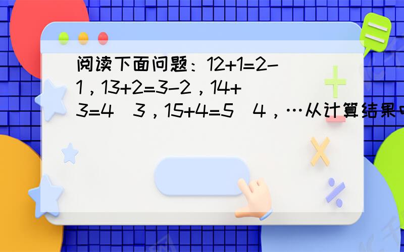 阅读下面问题：12+1=2-1，13+2=3-2，14+3=4−3，15+4=5−4，…从计算结果中找出规律，再利用这一