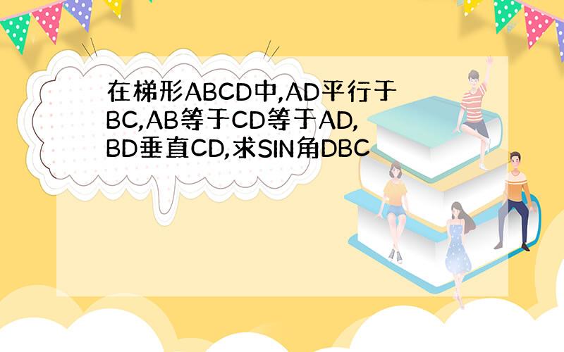 在梯形ABCD中,AD平行于BC,AB等于CD等于AD,BD垂直CD,求SIN角DBC