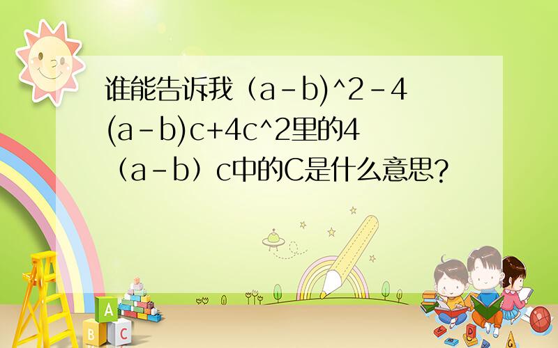 谁能告诉我（a-b)^2-4(a-b)c+4c^2里的4（a-b）c中的C是什么意思?
