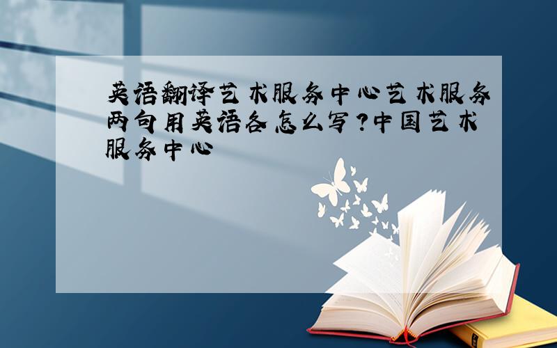 英语翻译艺术服务中心艺术服务两句用英语各怎么写?中国艺术服务中心