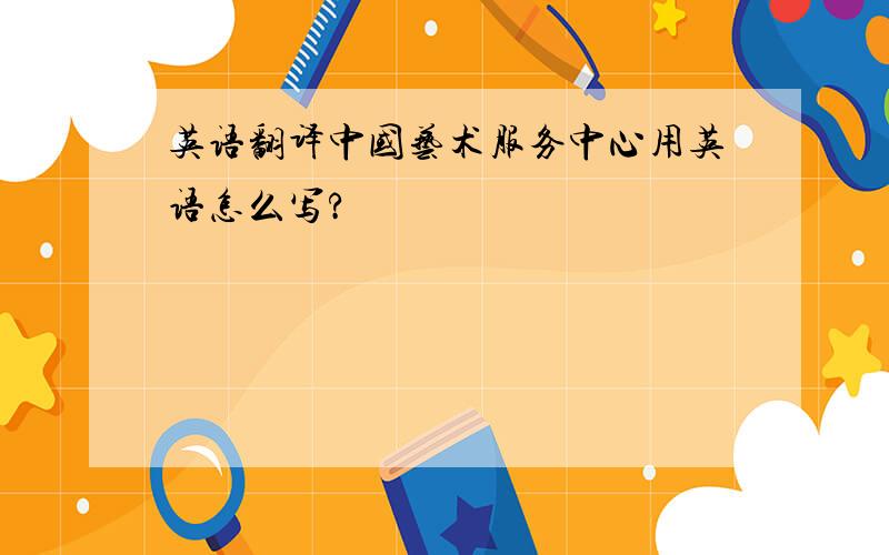 英语翻译中国艺术服务中心用英语怎么写?