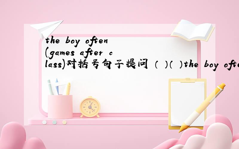 the boy often (games after class)对括号句子提问 （ ）（ ）the boy often